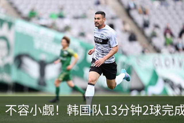 不容小觑！韩国队13分钟2球完成逆转 世界杯三连胜欧洲球队